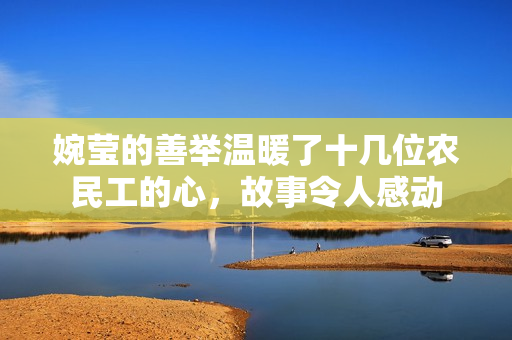 婉瑩的善舉溫暖了十幾位農(nóng)民工的心，故事令人感動