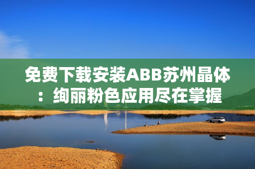 免費下載安裝ABB蘇州晶體：絢麗粉色應(yīng)用盡在掌握