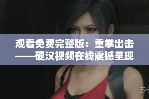 觀看免費完整版：重拳出擊——硬漢視頻在線震撼呈現(xiàn)