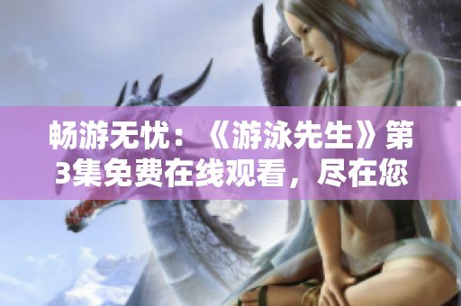 暢游無憂：《游泳先生》第3集免費在線觀看，盡在您的指尖