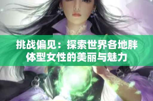 挑戰(zhàn)偏見：探索世界各地胖體型女性的美麗與魅力