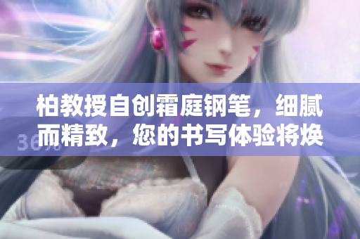 柏教授自創(chuàng)霜庭鋼筆，細膩而精致，您的書寫體驗將煥然一新