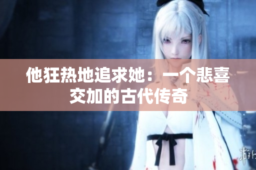他狂熱地追求她：一個悲喜交加的古代傳奇