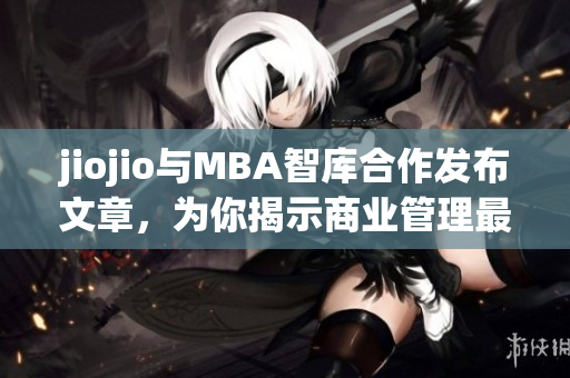 jiojio與MBA智庫合作發(fā)布文章，為你揭示商業(yè)管理最新趨勢