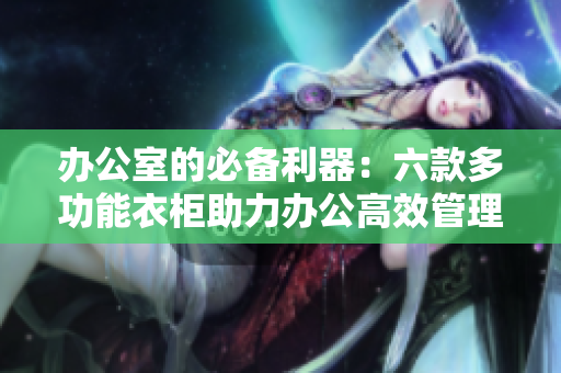 辦公室的必備利器：六款多功能衣柜助力辦公高效管理