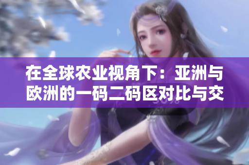 在全球農(nóng)業(yè)視角下：亞洲與歐洲的一碼二碼區(qū)對比與交匯
