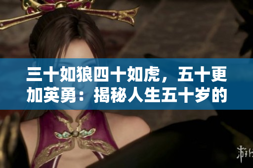 三十如狼四十如虎，五十更加英勇：揭秘人生五十歲的新起點