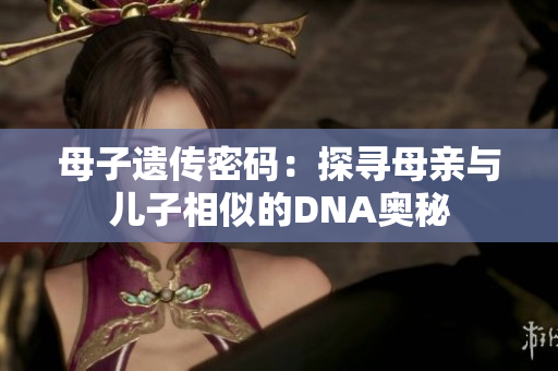 母子遺傳密碼：探尋母親與兒子相似的DNA奧秘