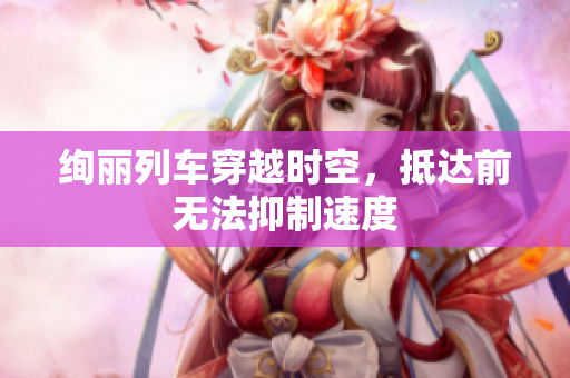 絢麗列車穿越時空，抵達前無法抑制速度