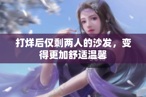 打烊后僅剩兩人的沙發(fā)，變得更加舒適溫馨