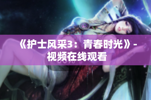 《護士風(fēng)采3：青春時光》- 視頻在線觀看