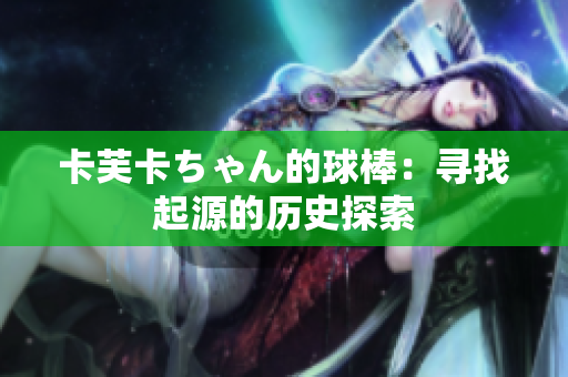 卡芙卡ちゃん的球棒：尋找起源的歷史探索
