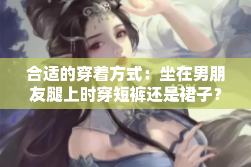 合適的穿著方式：坐在男朋友腿上時穿短褲還是裙子？