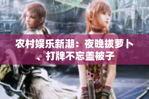 農(nóng)村娛樂新潮：夜晚拔蘿卜、打牌不忘蓋被子