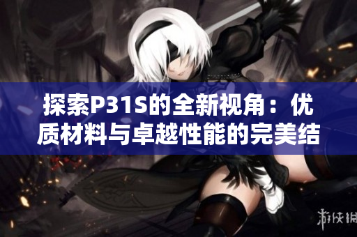 探索P31S的全新視角：優(yōu)質(zhì)材料與卓越性能的完美結(jié)合