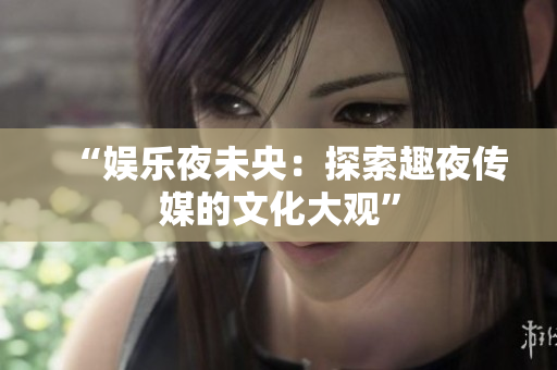 “娛樂夜未央：探索趣夜傳媒的文化大觀”