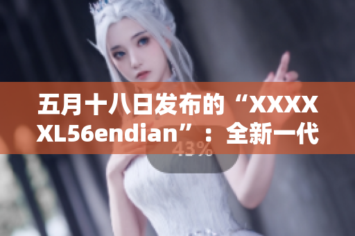 五月十八日發(fā)布的“XXXXXL56endian”：全新一代技術(shù)革命勢(shì)在必行
