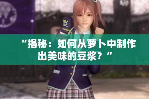 “揭秘：如何從蘿卜中制作出美味的豆?jié){？”