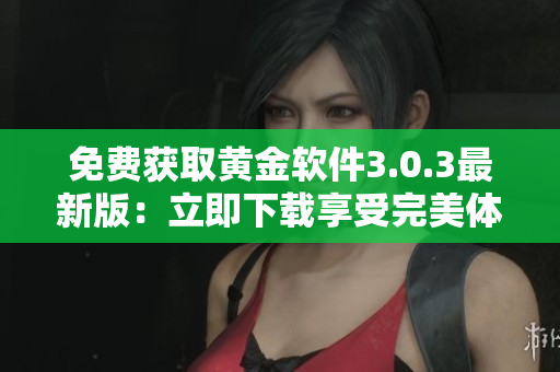 免費(fèi)獲取黃金軟件3.0.3最新版：立即下載享受完美體驗(yàn)