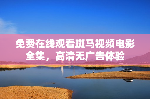 免費(fèi)在線觀看斑馬視頻電影全集，高清無廣告體驗(yàn)