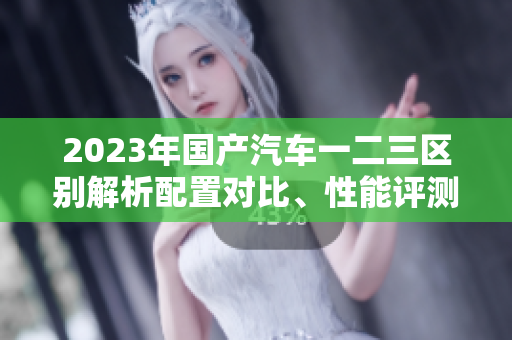2023年國(guó)產(chǎn)汽車一二三區(qū)別解析配置對(duì)比、性能評(píng)測(cè)和價(jià)格分析