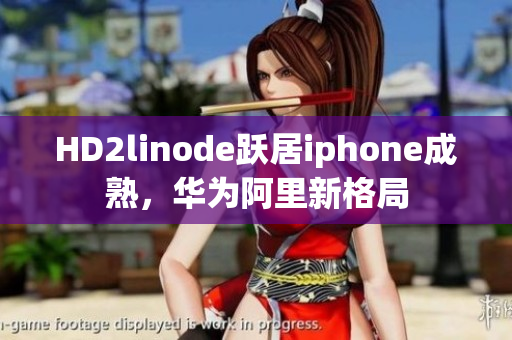 HD2linode躍居iphone成熟，華為阿里新格局