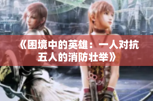 《困境中的英雄：一人對抗五人的消防壯舉》