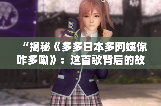 “揭秘《多多日本多阿姨你咋多嘞》：這首歌背后的故事及其影響”