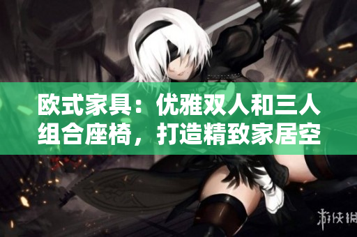 歐式家具：優(yōu)雅雙人和三人組合座椅，打造精致家居空間