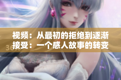 視頻：從最初的拒絕到逐漸接受：一個感人故事的轉(zhuǎn)變