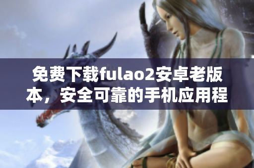 免費下載fulao2安卓老版本，安全可靠的手機(jī)應(yīng)用程序