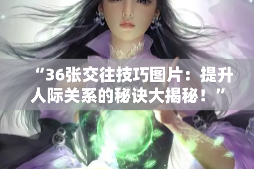 “36張交往技巧圖片：提升人際關(guān)系的秘訣大揭秘！”