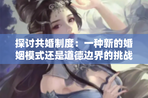探討共婚制度：一種新的婚姻模式還是道德邊界的挑戰(zhàn)？