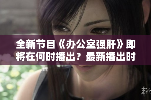 全新節(jié)目《辦公室強(qiáng)肝》即將在何時播出？最新播出時間曝光！