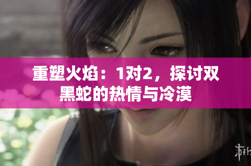 重塑火焰：1對2，探討雙黑蛇的熱情與冷漠