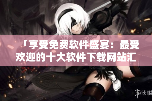 「享受免費(fèi)軟件盛宴：最受歡迎的十大軟件下載網(wǎng)站匯總」
