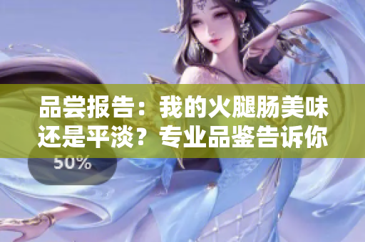 品嘗報告：我的火腿腸美味還是平淡？專業(yè)品鑒告訴你！