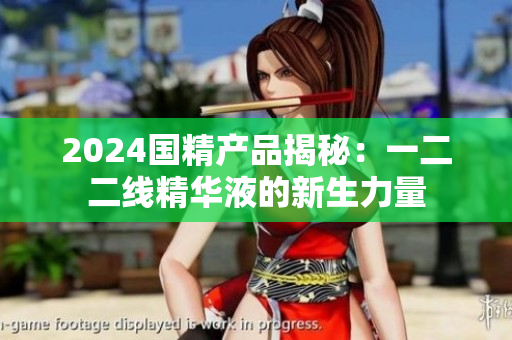 2024國精產(chǎn)品揭秘：一二二線精華液的新生力量