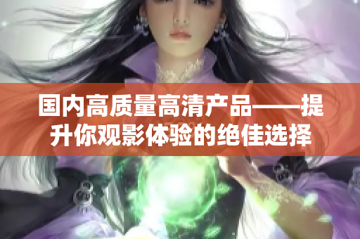 國內(nèi)高質(zhì)量高清產(chǎn)品——提升你觀影體驗的絕佳選擇