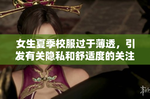 女生夏季校服過于薄透，引發(fā)有關(guān)隱私和舒適度的關(guān)注：家長和學(xué)校如何應(yīng)對？