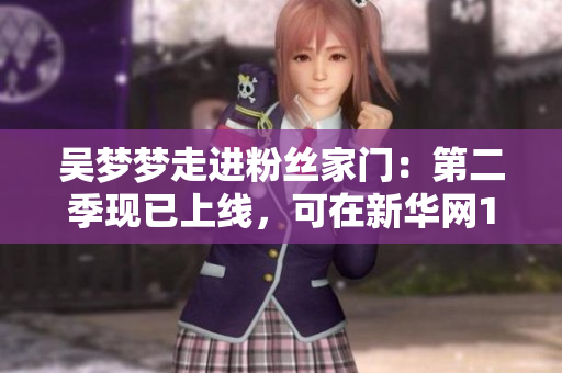 吳夢夢走進(jìn)粉絲家門：第二季現(xiàn)已上線，可在新華網(wǎng)1080高清觀看