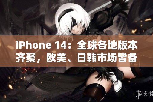 iPhone 14：全球各地版本齊聚，歐美、日韓市場皆備受矚目