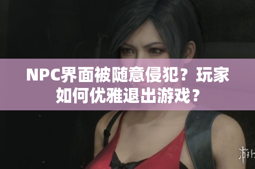 NPC界面被隨意侵犯？玩家如何優(yōu)雅退出游戲？
