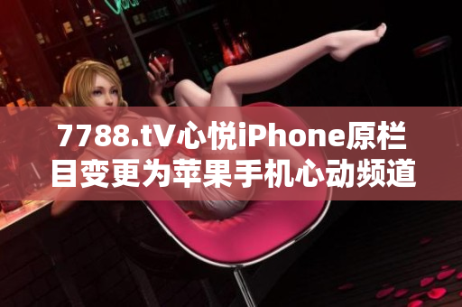7788.t∨心悅iPhone原欄目變更為蘋果手機(jī)心動頻道