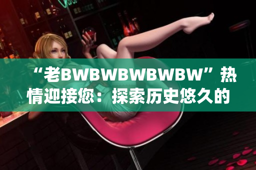 “老BWBWBWBWBW”熱情迎接您：探索歷史悠久的傳統(tǒng)與現(xiàn)代魅力