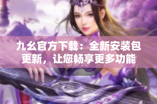 九幺官方下載：全新安裝包更新，讓您暢享更多功能
