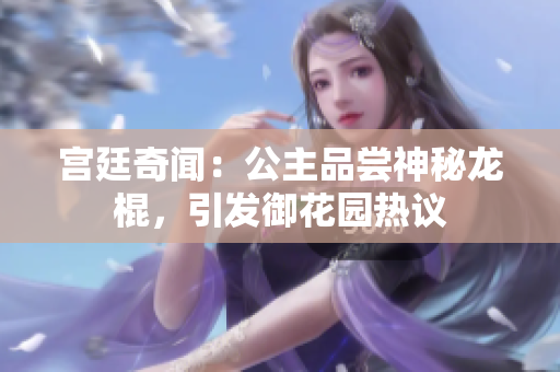 宮廷奇聞：公主品嘗神秘龍棍，引發(fā)御花園熱議
