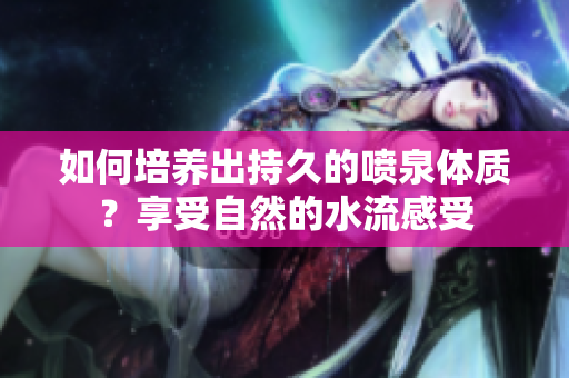 如何培養(yǎng)出持久的噴泉體質？享受自然的水流感受