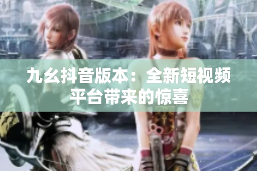九幺抖音版本：全新短視頻平臺帶來的驚喜