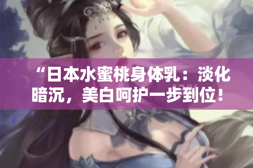 “日本水蜜桃身體乳：淡化暗沉，美白呵護一步到位！”